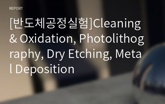 [반도체공정실험]Cleaning &amp; Oxidation, Photolithography, Dry Etching, Metal Deposition