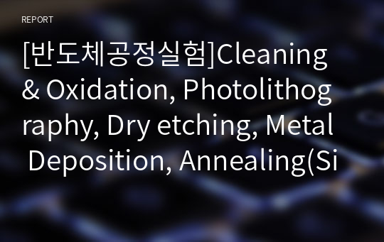 [반도체공정실험]Cleaning &amp; Oxidation, Photolithography, Dry etching, Metal Deposition, Annealing(Silcidation)