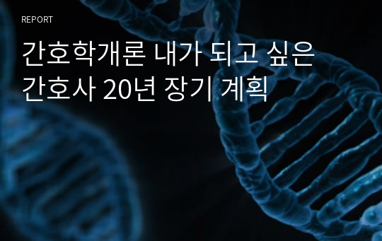 간호학개론 내가 되고 싶은 간호사 20년 장기 계획