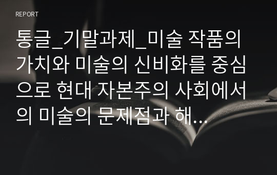 통글_기말과제_미술 작품의 가치와 미술의 신비화를 중심으로 현대 자본주의 사회에서의 미술의 문제점과 해결방안 고찰