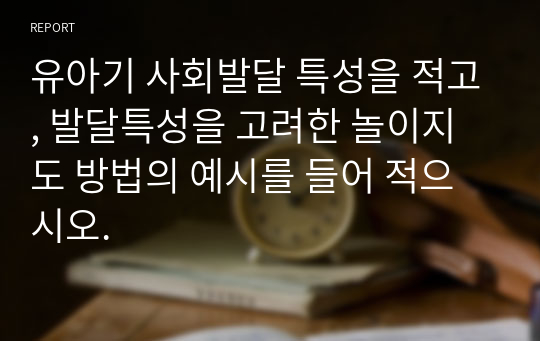 유아기 사회발달 특성을 적고, 발달특성을 고려한 놀이지도 방법의 예시를 들어 적으시오.