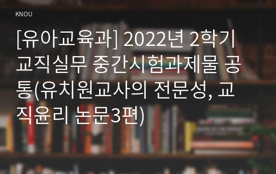 [유아교육과] 2022년 2학기 교직실무 중간시험과제물 공통(유치원교사의 전문성, 교직윤리 논문3편)