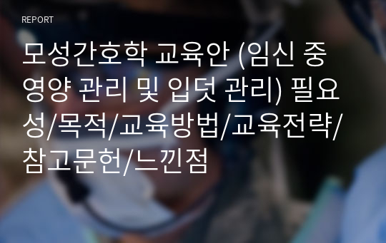 모성간호학 교육안 (임신 중 영양 관리 및 입덧 관리) 필요성/목적/교육방법/교육전략/참고문헌/느낀점