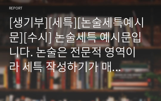 [생기부][세특][논술세특예시문][수시] 논술세특 예시문입니다. 논술은 전문적 영역이라 세특 작성하기가 매우 어렵습니다. 따라서 본 작품을 참고하시면 상황별 사례가 풍부하여 쉽게 작성할 수 있습니다.