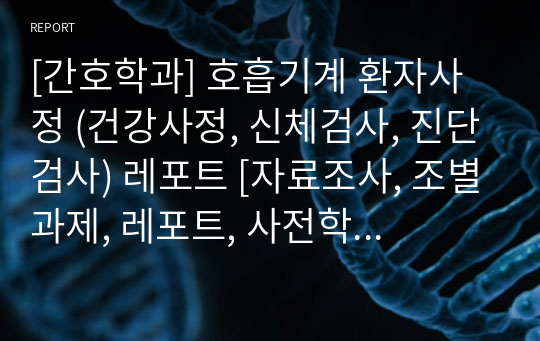 [간호학과] 호흡기계 환자사정 (건강사정, 신체검사, 진단검사) 레포트 [자료조사, 조별과제, 레포트, 사전학습, 지침서, 건강사정, 호흡기계 사정]