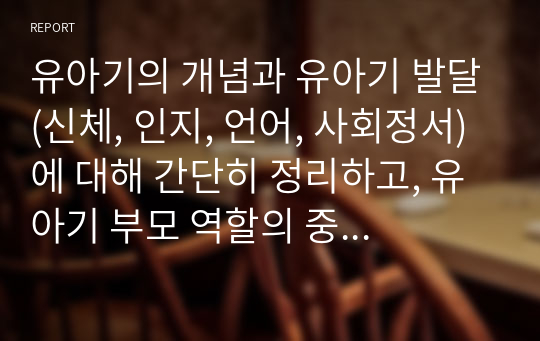 유아기의 개념과 유아기 발달(신체, 인지, 언어, 사회정서)에 대해 간단히 정리하고, 유아기 부모 역할의 중요성에 대한 본인의 생각을 서술하시오