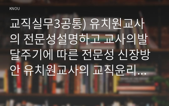 교직실무3공통) 유치원교사의 전문성설명하고 교사의발달주기에 따른 전문성 신장방안 유치원교사의 교직윤리 논문을3개 찾아 요약하시오0k