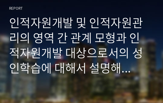 인적자원개발 및 인적자원관리의 영역 간 관계 모형과 인적자원개발 대상으로서의 성인학습에 대해서 설명해 봅시다