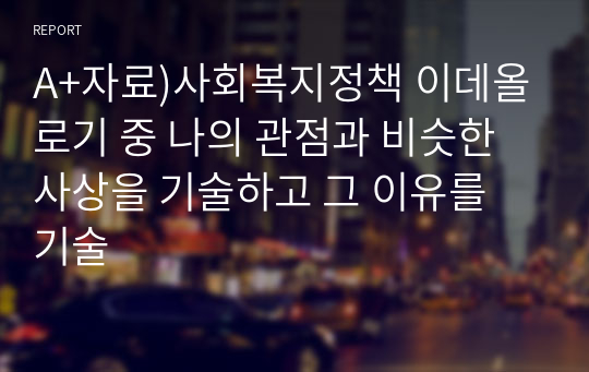 A+자료)사회복지정책 이데올로기 중 나의 관점과 비슷한 사상을 기술하고 그 이유를 기술