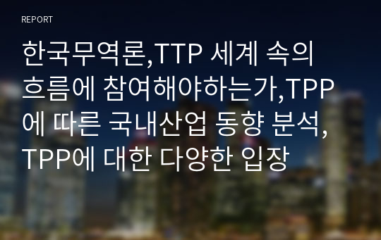 한국무역론,TTP 세계 속의 흐름에 참여해야하는가,TPP에 따른 국내산업 동향 분석,TPP에 대한 다양한 입장