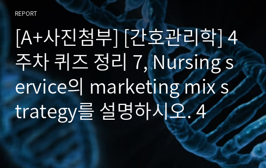 [A+사진첨부] [간호관리학] 4주차 퀴즈 정리 7, Nursing service의 marketing mix strategy를 설명하시오. 4