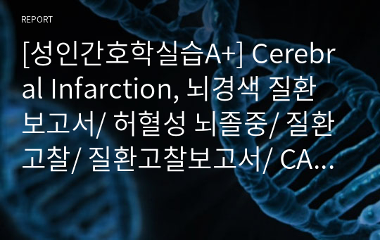 [성인간호학실습A+] Cerebral Infarction, 뇌경색 질환보고서/ 허혈성 뇌졸중/ 질환고찰/ 질환고찰보고서/ CASE STUDY/  ischemic stroke/ 병태생리, 증상 및 징후, 검사, 내과적 및 외과적 치료, 합병증 및 간호중재, 참고문헌