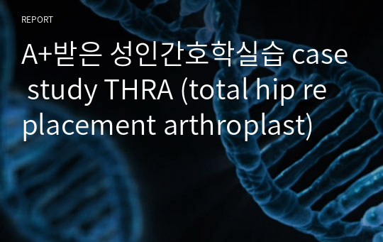 A+받은 성인간호학실습 case study THRA (total hip replacement arthroplast)