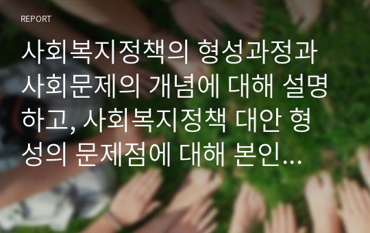 사회복지정책의 형성과정과 사회문제의 개념에 대해 설명하고, 사회복지정책 대안 형성의 문제점에 대해 본인의 의견을 서술하세요.