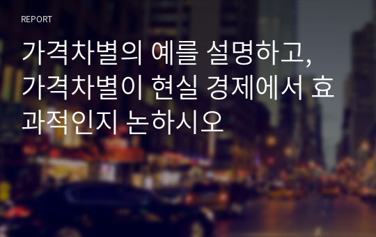 가격차별의 예를 설명하고, 가격차별이 현실 경제에서 효과적인지 논하시오