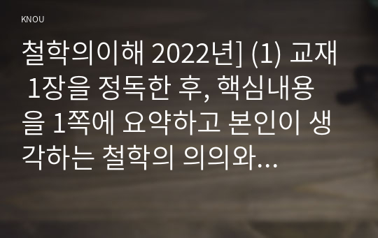 철학의이해 2022년] (1) 교재 1장을 정독한 후, 핵심내용을 1쪽에 요약하고 본인이 생각하는 철학의 의의와 가치에 대해 0.5쪽을 서술 (2) 교재 2장을 정독한 후, 이성적 존재로서의 인간관을 보인 철학자들과 욕망하는 존재로서의 인간관을 보인 철학자들 중 한 그룹을 택하여 핵심내용을 1.5쪽에 요약