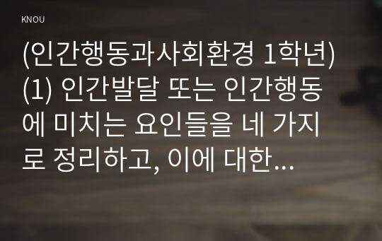 (인간행동과사회환경 1학년) (1) 인간발달 또는 인간행동에 미치는 요인들을 네 가지로 정리하고, 이에 대한 자신의 견해(또는 경험)를 구체적으로 작성하세요. (15점)