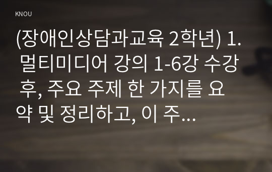 (장애인상담과교육 2학년) 1. 멀티미디어 강의 1-6강 수강 후, 주요 주제 한 가지를 요약 및 정리하고, 이 주제를 선택한 이유를 기술한 후, 2. 그 주제와 관련한 국내외 법규 및 장애인 지원 사례를 찾아 이를 수업 내용과 연결하여 분석하시오