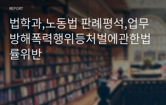 법학과,노동법 판례평석,업무방해폭력행위등처벌에관한법률위반