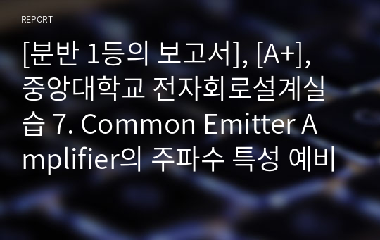 [분반 1등], [A+], 중앙대학교 전자회로설계실습 7. Common Emitter Amplifier의 주파수 특성 예비보고서