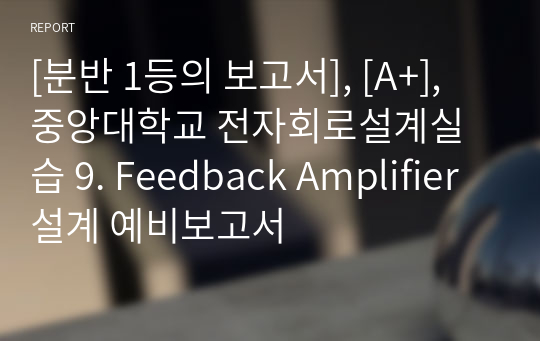 [분반 1등], [A+], 중앙대학교 전자회로설계실습 9. Feedback Amplifier 설계 예비보고서