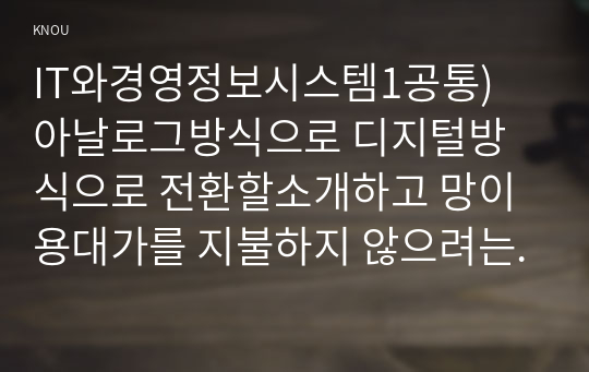 IT와경영정보시스템1공통) 아날로그방식으로 디지털방식으로 전환할소개하고 망이용대가를 지불하지 않으려는 이해관계자의 입장을 요약정리하시오0k