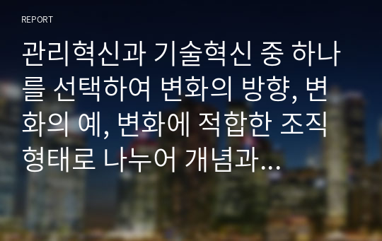 관리혁신과 기술혁신 중 하나를 선택하여 변화의 방향, 변화의 예, 변화에 적합한 조직 형태로 나누어 개념과 기업 사례를 설명하시오