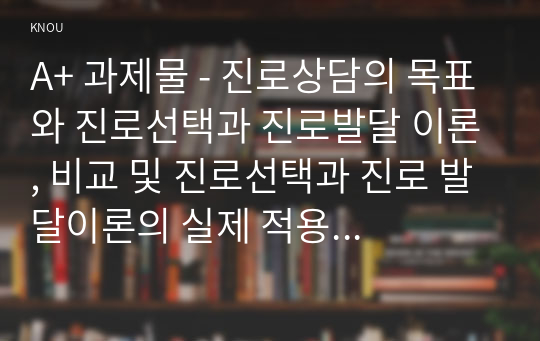 A+ 과제물 - 진로상담의 목표와 진로선택과 진로발달 이론, 비교 및 진로선택과 진로 발달이론의 실제 적용 가능성