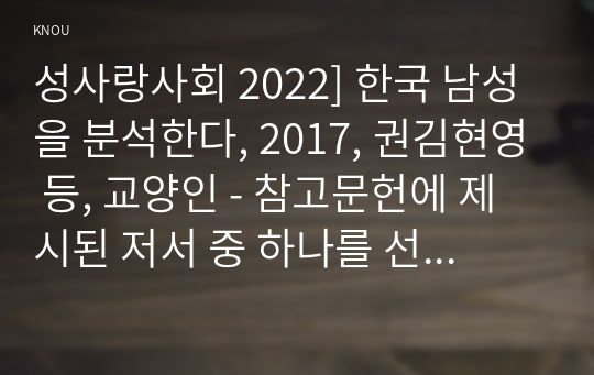 성사랑사회 2022] 한국 남성을 분석한다, 2017, 권김현영 등, 교양인 - 참고문헌에 제시된 저서 중 하나를 선택하여 독후감을 쓰시오.