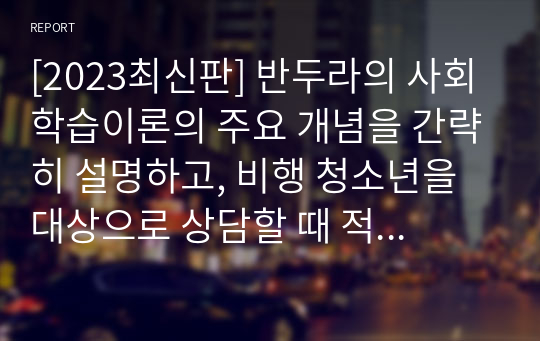 [2023최신판] 반두라의 사회학습이론의 주요 개념을 간략히 설명하고, 비행 청소년을 대상으로 상담할 때 적용할 수 있는 주요 개념/기법은 무엇인지에 대해 서술하세요.