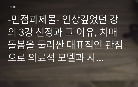 -만점과제물- 인상깊었던 강의 3강 선정과 그 이유, 치매돌봄을 둘러싼 대표적인 관점으로 의료적 모델과 사회적 모델과 사람중심케어 모델을 각각 설명, 잔여적 노인복지실천과 제도적 노인복지실천 설명