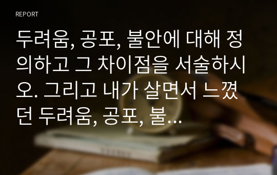 두려움, 공포, 불안에 대해 정의하고 그 차이점을 서술하시오. 그리고 내가 살면서 느꼈던 두려움, 공포, 불안에 대해 적고 어떻게 극복했는지 심리학적 방법을 예를 들어 설명하시오.