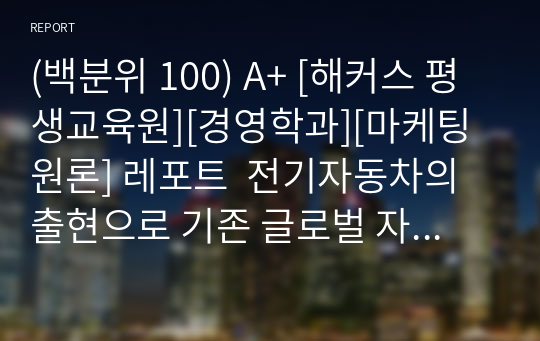 (백분위 100) A+ [해커스 평생교육원][경영학과][마케팅원론] 레포트  전기자동차의 출현으로 기존 글로벌 자동차 기업들의 경쟁기업으로 구글 등 IT기업들이 부상하고 있다. 이러한 관점에서 경쟁의 개념과 경쟁우위 분석 과정 각 단계에 대해 설명하시오.