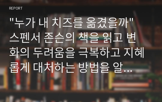 &quot;누가 내 치즈를 옮겼을까&quot; 스펜서 존슨의 책을 읽고 변화의 두려움을 극복하고 지혜롭게 대처하는 방법을 알려준다.