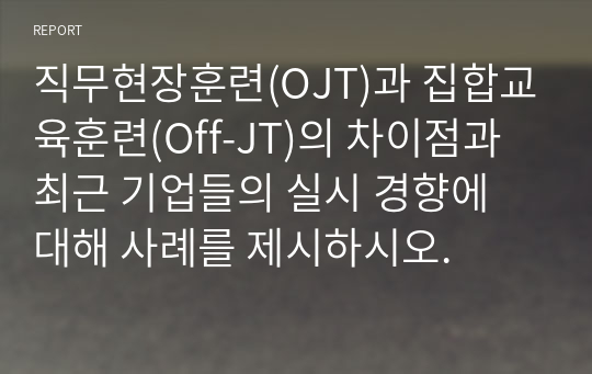 직무현장훈련(OJT)과 집합교육훈련(Off-JT)의 차이점과 최근 기업들의 실시 경향에 대해 사례를 제시하시오.