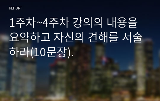 1주차~4주차 강의의 내용을 요약하고 자신의 견해를 서술하라(10문장).