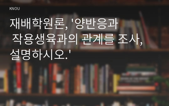 재배학원론, &#039;양반응과 작용생육과의 관계를 조사, 설명하시오.&#039;