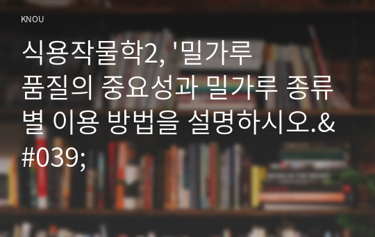 식용작물학2, &#039;밀가루 품질의 중요성과 밀가루 종류별 이용 방법을 설명하시오.&#039;