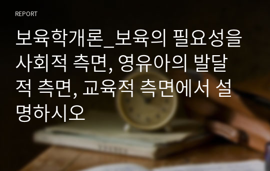 보육학개론_보육의 필요성을 사회적 측면, 영유아의 발달적 측면, 교육적 측면에서 설명하시오