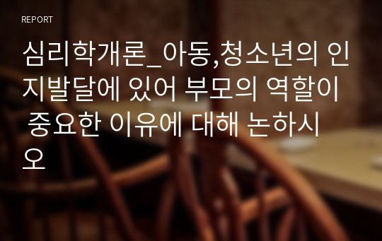 심리학개론_아동,청소년의 인지발달에 있어 부모의 역할이 중요한 이유에 대해 논하시오