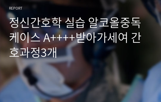 정신간호학 실습 알코올중독 케이스 A++++받아가세여 간호과정3개