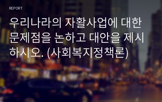 우리나라의 자활사업에 대한 문제점을 논하고 대안을 제시하시오. (사회복지정책론)