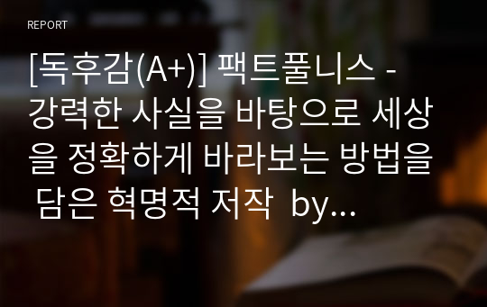 [독후감(A+)] 팩트풀니스 - 강력한 사실을 바탕으로 세상을 정확하게 바라보는 방법을 담은 혁명적 저작  by 한스 로슬링