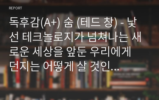 독후감(A+) 숨 (테드 창) - 낯선 테크놀로지가 넘쳐나는 새로운 세상을 앞둔 우리에게 던지는 어떻게 살 것인지에 대한 질문