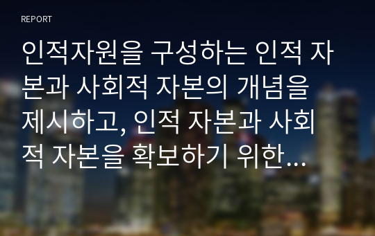 인적자원을 구성하는 인적 자본과 사회적 자본의 개념을 제시하고, 인적 자본과 사회적 자본을 확보하기 위한 방안을 제시하시오.