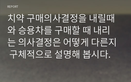 치약 구매의사결정을 내릴때와 승용차를 구매할 때 내리는 의사결정은 어떻게 다른지 구체적으로 설명해 봅시다.