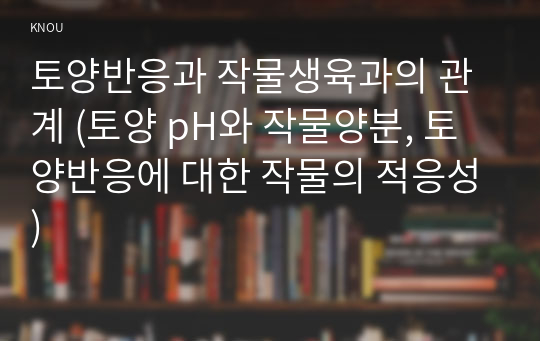 토양반응과 작물생육과의 관계 (토양 pH와 작물양분, 토양반응에 대한 작물의 적응성)