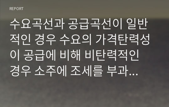 수요곡선과 공급곡선이 일반적인 경우 수요의 가격탄력성이 공급에 비해 비탄력적인 경우 소주에 조세를 부과하면 소주시장에 어떤 변화가 있는지 다음 질문에 답해봅시다.