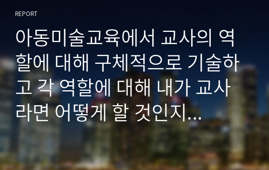 아동미술교육에서 교사의 역할에 대해 구체적으로 기술하고 각 역할에 대해 내가 교사라면 어떻게 할 것인지 예시를 작성해 보세요.