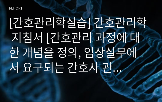 [간호관리학실습] 간호관리학 지침서 [간호관리 과정에 대한 개념을 정의, 임상실무에서 요구되는 간호사 관리기술 3가지를 제시,간호사에게 마케팅에 대한 개념이 필요한 이유] [레포트, 실습 지침서, 실습 보고서, 간호사 관리기술, 간호사 마케팅 이유]